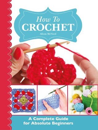 How To Crochet: A Complete Guide for Absolute Beginners by Alison McNicol