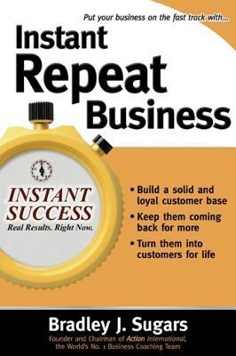 Instant Repeat Business (Instant Success Series) by Brad Sugars | Goodreads