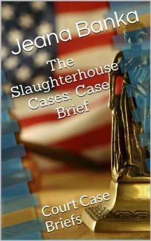 The Slaughterhouse Cases: Case Brief by Jeana Banka | Goodreads