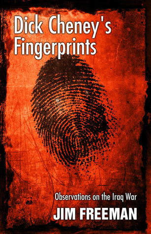 Dick Cheney's Fingerprints: Observations on the Iraq War by Jim Freeman