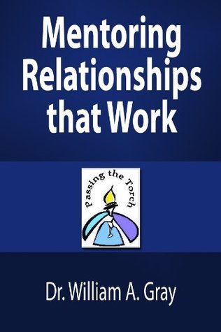 Mentoring Relationships that Work by William A. Gray | Goodreads