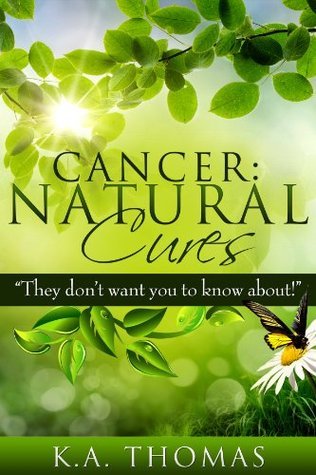 Cancer: Natural Cures: "They don't want you to know about!" by K.A