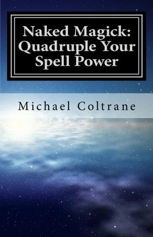 Naked Magick: Quadruple Your Spell Power by Michael Coltrane | Goodreads