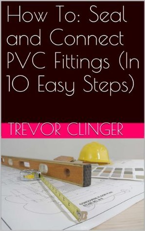 How To: Seal and Connect PVC Fittings by Trevor Clinger | Goodreads