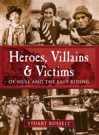 Heroes, Villains & Victims ­ Of Hull and the East Riding (Heroes ...
