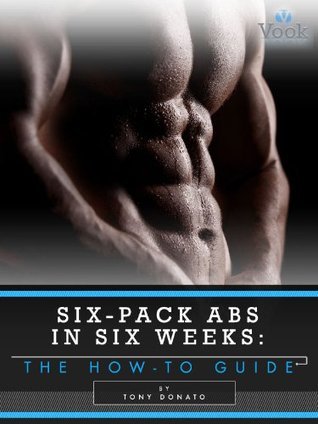 Six-Pack Abs in Six Weeks: The How-To Guide by Tony Donato | Goodreads