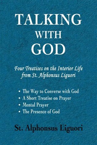 Talking with God: Four Treatises on the Interior Life from St. Alphonsus Liguori; The Way to Converse with God, A Short Treatise on Prayer, Mental Prayer, The Presence of God