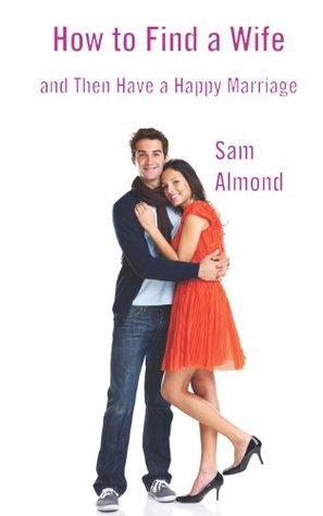 How to Find a Wife and Then Have a Happy Marriage by Sam Almond | Goodreads