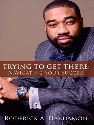 Trying to Get There:: Navigating Your Success by Roderick A. Hardamon ...