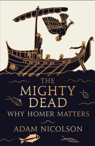 The Mighty Dead: Why Homer Matters by Adam Nicolson | Goodreads