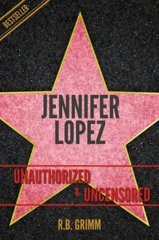 Jennifer Lopez Unauthorized & Uncensored by R.B. Grimm Goodreads