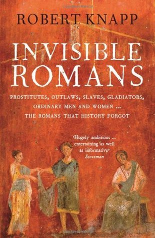 Invisible Romans: Prostitutes, Outlaws, Slaves, Gladiators, Ordinary Men and Women - The Romans That History Forgot