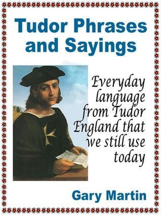 Tudor Phrases and Sayings by Gary Martin | Goodreads