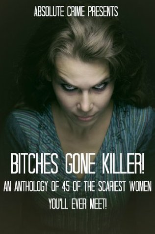 Bitches Gone Killer! An Anthology of 45 of the Scariest Women You'll