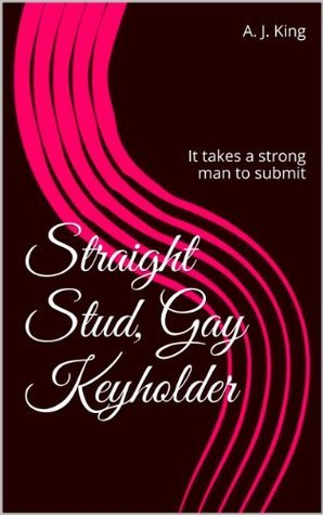 Straight Stud, Gay Keyholder: It takes a strong man to submit by A.J