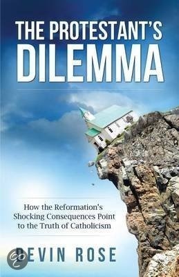 The Protestant's Dilemma: How the Reformation's Shocking Consequences Point to the Truth of Catholicism