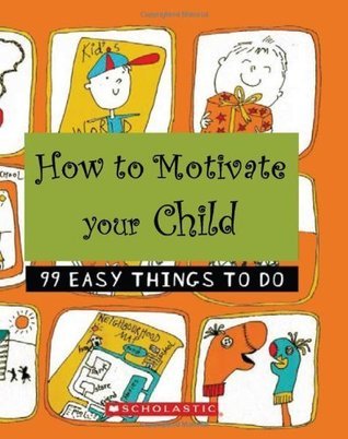 How to Motivate Your Child: 99 Easy Things To Do by Various | Goodreads