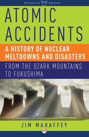 Atomic Accidents: A History of Nuclear Meltdowns and Disasters: From the Ozark Mountains to Fukushima
