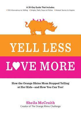 Yell Less, Love More: How the Orange Rhino Mom Stopped Yelling at Her Kids - and How You Can Too!:
