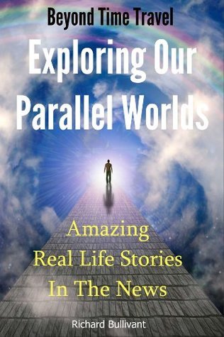 Beyond Time Travel - Exploring Our Parallel Worlds: Amazing Real Life Stories in the News