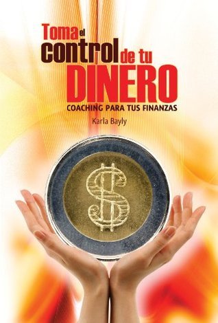 TOMA EL CONTROL DE TU DINERO (Spanish Edition) by Karla Bayly | Goodreads