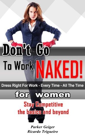 Don't Go To Work Naked!: Dress right for work every time, all the time