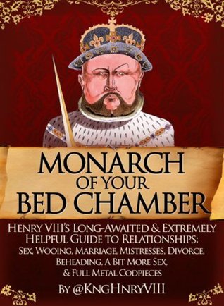 Monarch of Your Bedchamber: Henry VIII's Long Awaited & Extremely Helpful Guide to Relationships: Sex, Wooing, Marriage, Mistresses,Divorce, Beheading, A Bit More Sex & Full Metal Codpieces