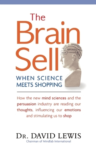 The Brain Sell: When Science Meets Shopping; How the New Mind Sciences and the Persuasion Industry Are Reading Our Thoughts, Influencing Our Emotions, and Stimulating Us to Shop