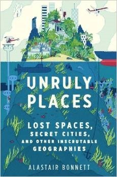 Unruly Places: Lost Spaces, Secret Cities, and Other Inscrutable Geographies