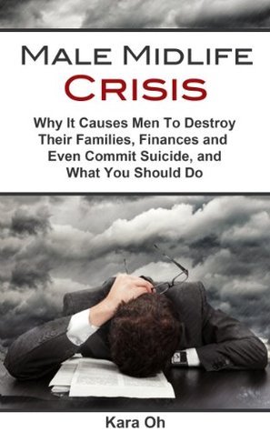 Male Midlife Crisis: Why It Causes Men To Destroy Their Families, Finances and Even Commit Suicide, and What You Should Do