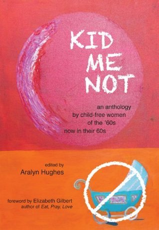 Kid Me Not: An anthology by child-free women of the '60s now in their 60s