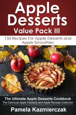 Apple Desserts Value Pack III – 150 Recipes For Apple Desserts and ...