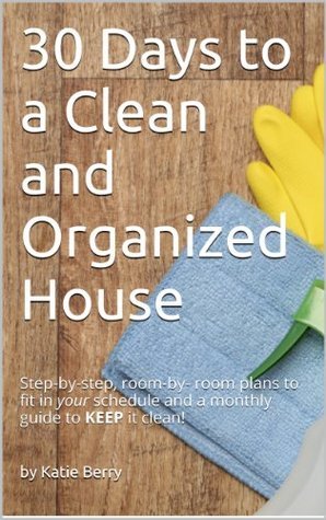 30 Days to a Clean and Organized House: A complete guide to transform your home on your schedule, and a monthly plan to KEEP it clean!