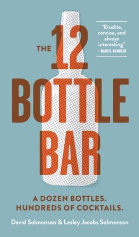 The 12 Bottle Bar: Make Hundreds of Cocktails with Just Twelve Bottles