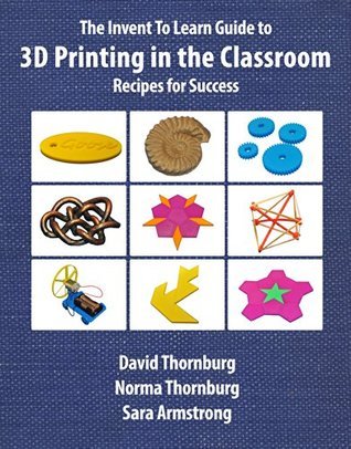 The Invent To Learn Guide to 3D Printing in the Classroom: Recipes for Success