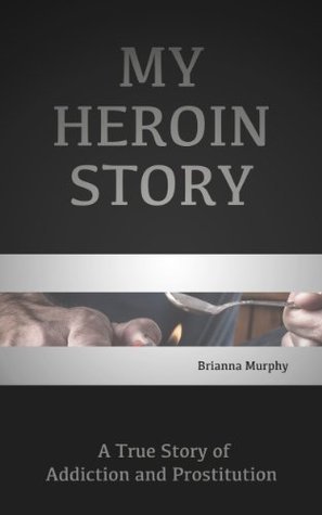 My Heroin Story: A Tale of Addiction and Prostitution that Led Me Down the Path of Self-Destruction & My Long Road to Recovery
