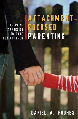 Attachment-Focused Parenting: Effective Strategies to Care for Children (Norton Professional Books