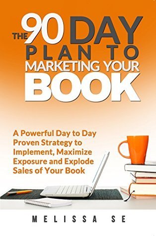 The 90 Day Plan to Marketing Your Book: A Powerful Day to Day Proven Strategy to Implement, Maximize Exposure and Explode Sales of Your Book cover