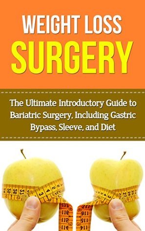 Weight Loss Surgery: The Ultimate Introductory Guide to Bariatric Surgery, Including Gastric Bypass, Sleeve, And Diet