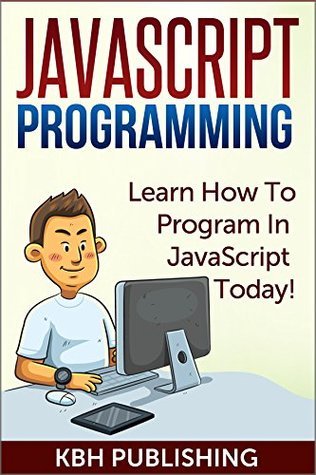 JavaScript Programming: Learn How To Program In JavaScript Today! by ...