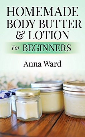Homemade Body Butter & Lotion For Beginners by Anna Ward | Goodreads