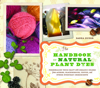 The Handbook of Natural Plant Dyes: Personalize Your Craft with Organic Colors from Acorns, Blackberries, Coffee, and Other Everyday Ingredients