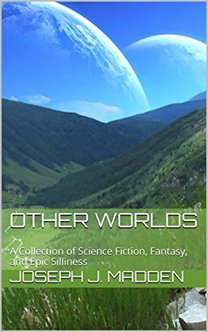 Other Worlds: A Collection of Science Fiction, Fantasy, and Epic Silliness