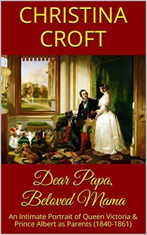 Dear Papa, Beloved Mama: An Intimate Portrait of Queen Victoria & Prince Albert as Parents