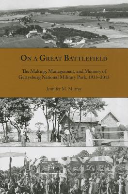 On a Great Battlefield: The Making, Management, and Memory of Gettysburg National Military Park, 1933-2012