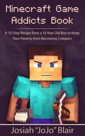 Minecraft Game Addicts Book A 10 Step Recipe From A 10 Year Old Boy To Keep Your Parents From Becoming Creepers By Josiah Blair Goodreads