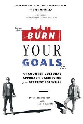 Burn Your Goals: The Counter Cultural Approach to Achieving your Greatest Potential