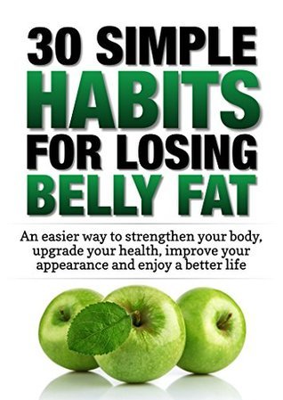 Weight Loss: 30 Simple Habits for Losing Belly Fat: An easier way to strengthen your body, upgrade your health, improve your appearance and enjoy a better ...