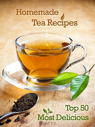 Top 50 Most Delicious Homemade Tea Recipes: Create Unique Blends of
