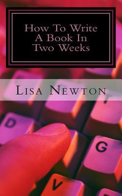 How to Write a Book in Two Weeks: (or Less) by Lisa Newton | Goodreads